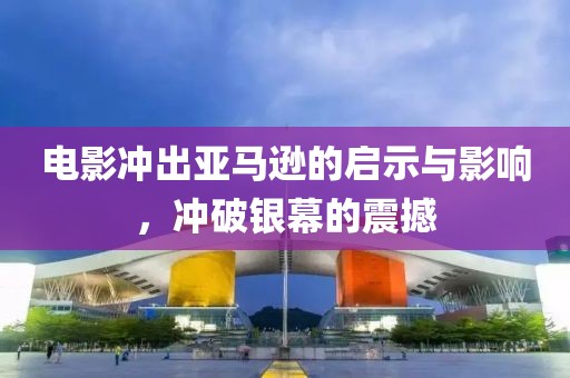 电影冲出亚马逊的启示与影响，冲破银幕的震撼