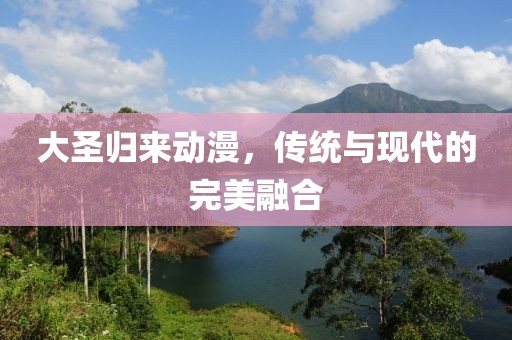 大圣归来动漫，传统与现代的完美融合