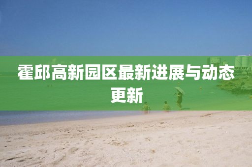 霍邱高新园区最新进展与动态更新