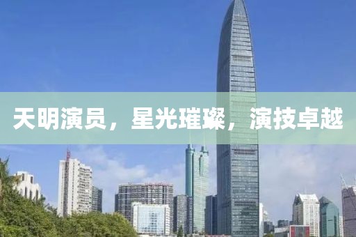 天明演员，星光璀璨，演技卓越