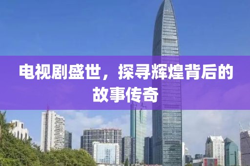 电视剧盛世，探寻辉煌背后的故事传奇