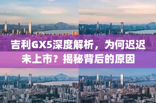吉利GX5深度解析，为何迟迟未上市？揭秘背后的原因