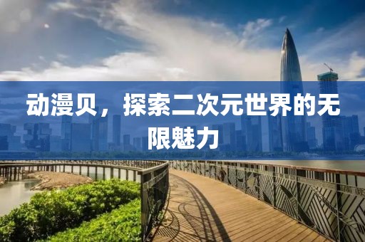 动漫贝，探索二次元世界的无限魅力