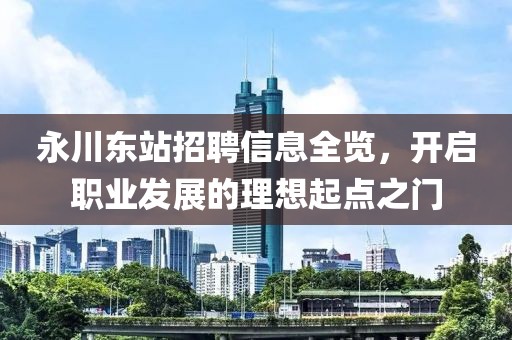 永川东站招聘信息全览，开启职业发展的理想起点之门
