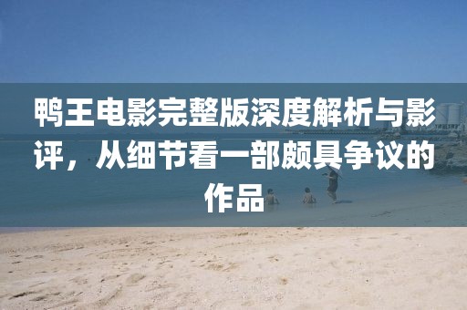 鸭王电影完整版深度解析与影评，从细节看一部颇具争议的作品