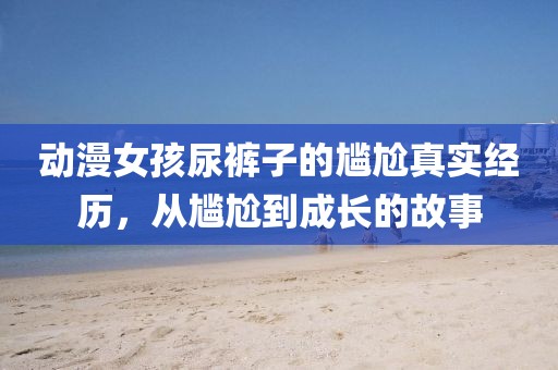 动漫女孩尿裤子的尴尬真实经历，从尴尬到成长的故事