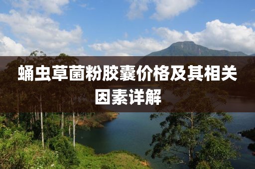 蛹虫草菌粉胶囊价格及其相关因素详解
