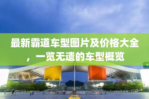 最新霸道车型图片及价格大全，一览无遗的车型概览