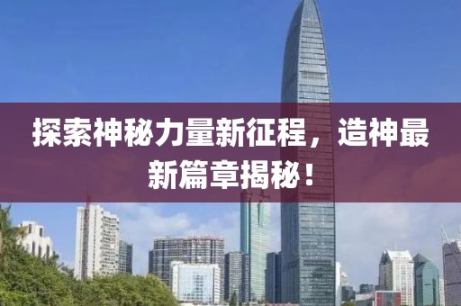 探索神秘力量新征程，造神最新篇章揭秘！