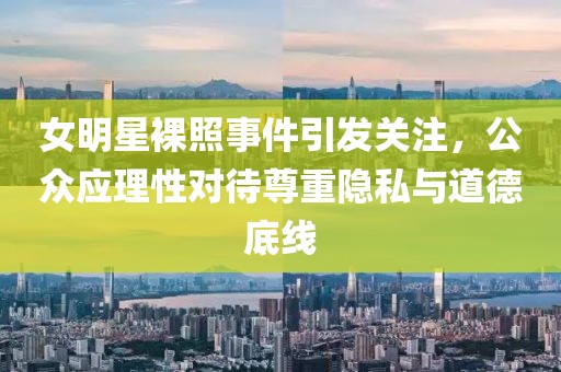 女明星裸照事件引发关注，公众应理性对待尊重隐私与道德底线