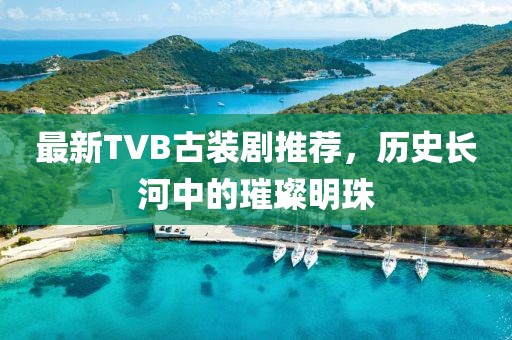 最新TVB古装剧推荐，历史长河中的璀璨明珠