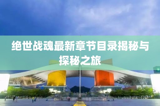 绝世战魂最新章节目录揭秘与探秘之旅