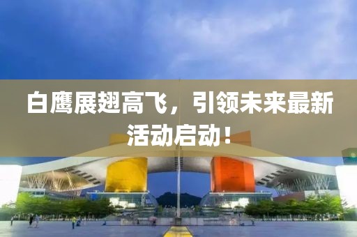 白鹰展翅高飞，引领未来最新活动启动！