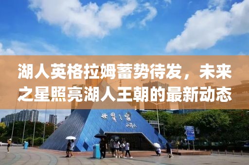 湖人英格拉姆蓄势待发，未来之星照亮湖人王朝的最新动态