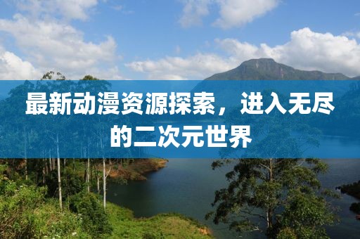 最新动漫资源探索，进入无尽的二次元世界