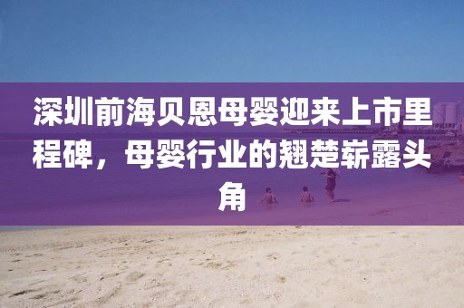 深圳前海贝恩母婴迎来上市里程碑，母婴行业的翘楚崭露头角