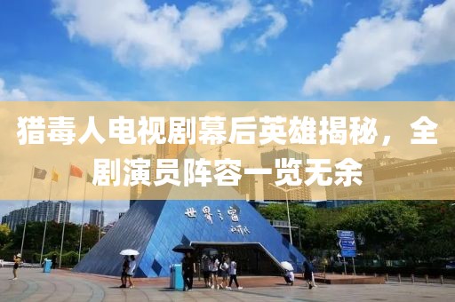 猎毒人电视剧幕后英雄揭秘，全剧演员阵容一览无余