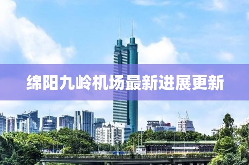绵阳九岭机场最新进展更新