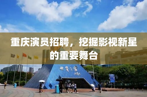 重庆演员招聘，挖掘影视新星的重要舞台