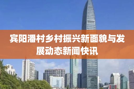 宾阳潘村乡村振兴新面貌与发展动态新闻快讯