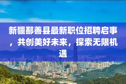 新疆鄯善县最新职位招聘启事，共创美好未来，探索无限机遇