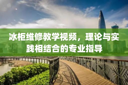 冰柜维修教学视频，理论与实践相结合的专业指导