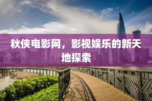 秋侠电影网，影视娱乐的新天地探索