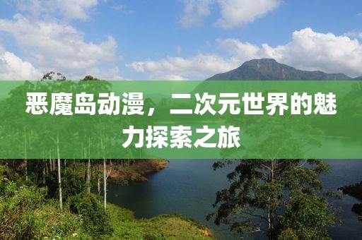 恶魔岛动漫，二次元世界的魅力探索之旅