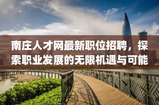 南庄人才网最新职位招聘，探索职业发展的无限机遇与可能