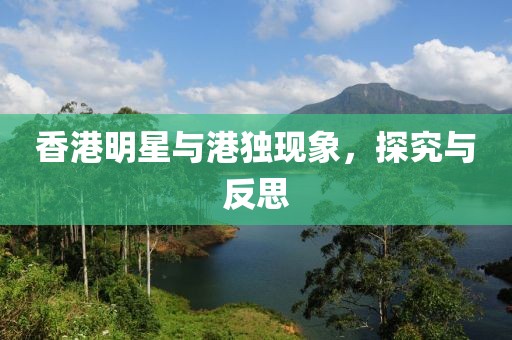 香港明星与港独现象，探究与反思