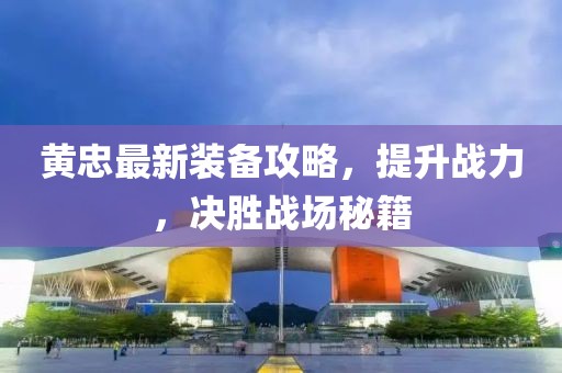 黄忠最新装备攻略，提升战力，决胜战场秘籍