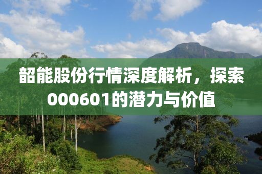 韶能股份行情深度解析，探索000601的潜力与价值