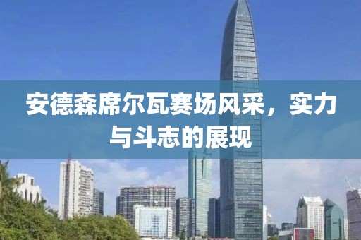 安德森席尔瓦赛场风采，实力与斗志的展现