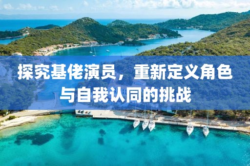 探究基佬演员，重新定义角色与自我认同的挑战