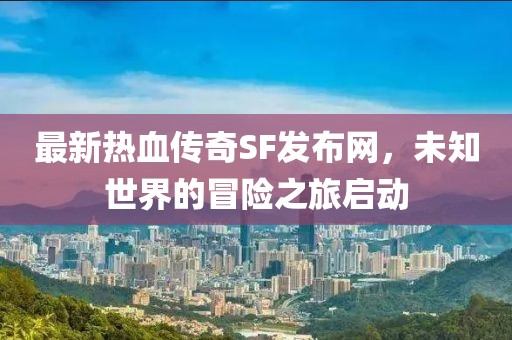最新热血传奇SF发布网，未知世界的冒险之旅启动