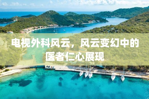 电视外科风云，风云变幻中的医者仁心展现