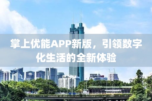 掌上优能APP新版，引领数字化生活的全新体验