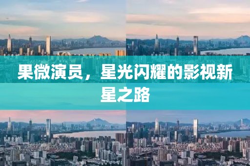 果微演员，星光闪耀的影视新星之路