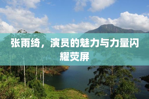 张雨绮，演员的魅力与力量闪耀荧屏