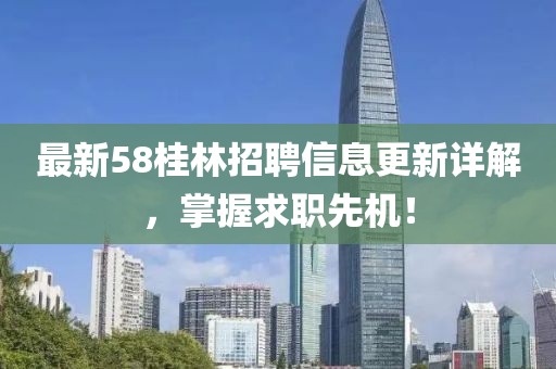最新58桂林招聘信息更新详解，掌握求职先机！