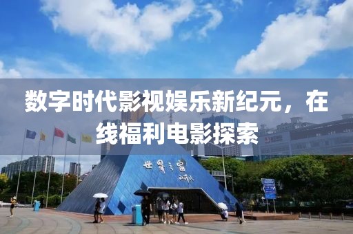 数字时代影视娱乐新纪元，在线福利电影探索