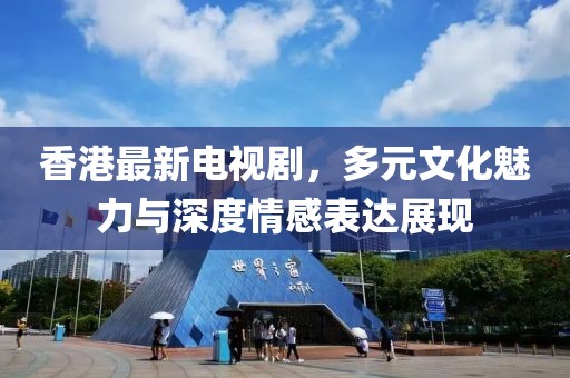 香港最新电视剧，多元文化魅力与深度情感表达展现