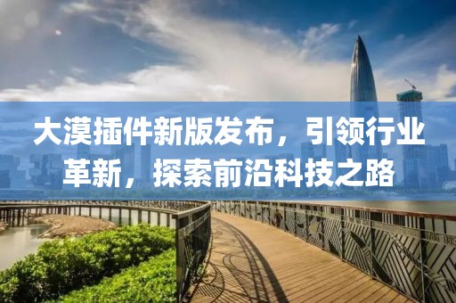 大漠插件新版发布，引领行业革新，探索前沿科技之路