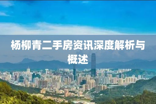 杨柳青二手房资讯深度解析与概述
