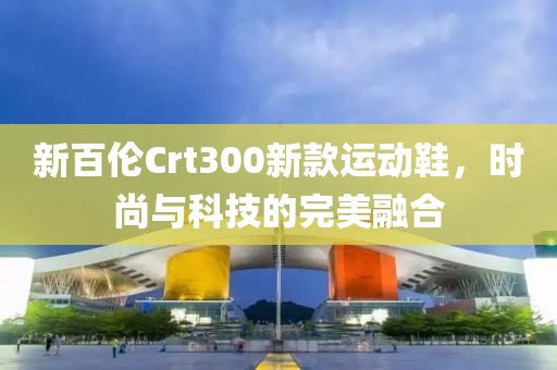 新百伦Crt300新款运动鞋，时尚与科技的完美融合