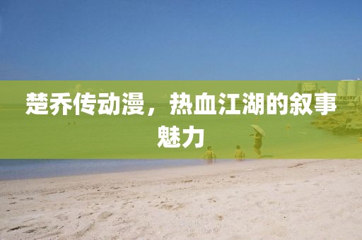 楚乔传动漫，热血江湖的叙事魅力