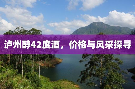 泸州醇42度酒，价格与风采探寻