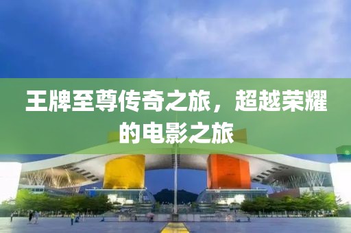 王牌至尊传奇之旅，超越荣耀的电影之旅