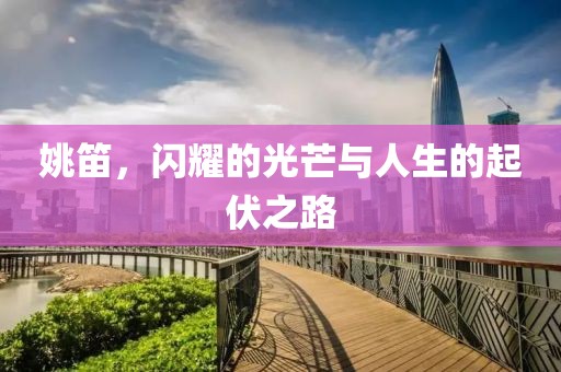 姚笛，闪耀的光芒与人生的起伏之路