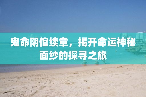 鬼命阴倌续章，揭开命运神秘面纱的探寻之旅